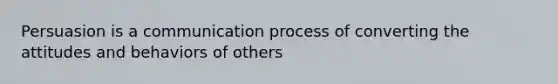 Persuasion is a communication process of converting the attitudes and behaviors of others