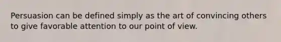 Persuasion can be defined simply as the art of convincing others to give favorable attention to our point of view.