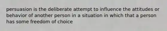 persuasion is the deliberate attempt to influence the attitudes or behavior of another person in a situation in which that a person has some freedom of choice