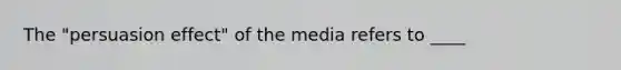 The "persuasion effect" of the media refers to ____