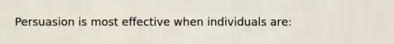 Persuasion is most effective when individuals are: