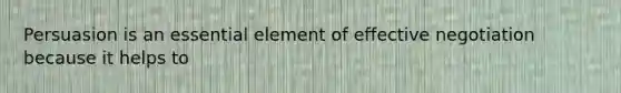 Persuasion is an essential element of effective negotiation because it helps to