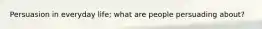 Persuasion in everyday life; what are people persuading about?