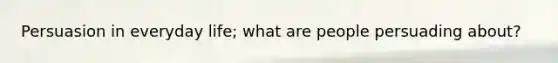 Persuasion in everyday life; what are people persuading about?