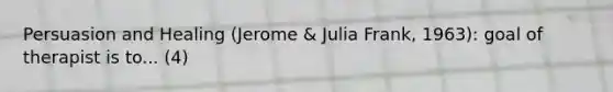 Persuasion and Healing (Jerome & Julia Frank, 1963): goal of therapist is to... (4)