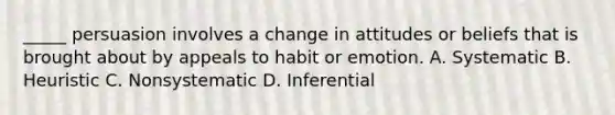 _____ persuasion involves a change in attitudes or beliefs that is brought about by appeals to habit or emotion. A. Systematic B. Heuristic C. Nonsystematic D. Inferential