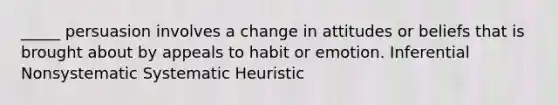 _____ persuasion involves a change in attitudes or beliefs that is brought about by appeals to habit or emotion. Inferential Nonsystematic Systematic Heuristic