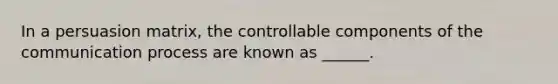 In a persuasion matrix, the controllable components of the communication process are known as ______.