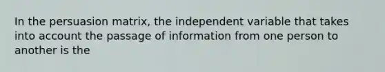 In the persuasion matrix, the independent variable that takes into account the passage of information from one person to another is the