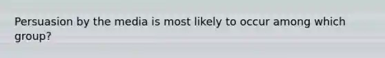 Persuasion by the media is most likely to occur among which group?