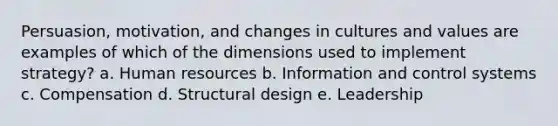 Persuasion, motivation, and changes in cultures and values are examples of which of the dimensions used to implement strategy? a. Human resources b. Information and control systems c. Compensation d. Structural design e. Leadership