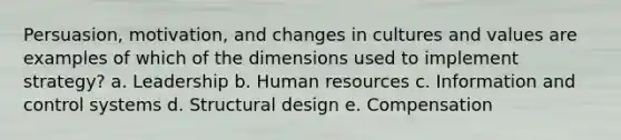 Persuasion, motivation, and changes in cultures and values are examples of which of the dimensions used to implement strategy? a. Leadership b. Human resources c. Information and control systems d. Structural design e. Compensation