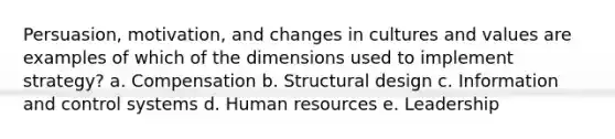 Persuasion, motivation, and changes in cultures and values are examples of which of the dimensions used to implement strategy? a. Compensation b. Structural design c. Information and control systems d. Human resources e. Leadership