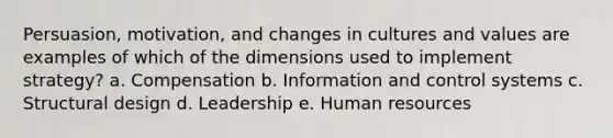 Persuasion, motivation, and changes in cultures and values are examples of which of the dimensions used to implement strategy? a. Compensation b. Information and control systems c. Structural design d. Leadership e. Human resources