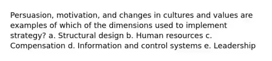 Persuasion, motivation, and changes in cultures and values are examples of which of the dimensions used to implement strategy? a. Structural design b. Human resources c. Compensation d. Information and control systems e. Leadership