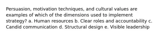 Persuasion, motivation techniques, and cultural values are examples of which of the dimensions used to implement strategy? a. Human resources b. Clear roles and accountability c. Candid communication d. Structural design e. Visible leadership