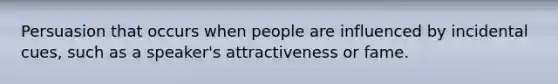 Persuasion that occurs when people are influenced by incidental cues, such as a speaker's attractiveness or fame.