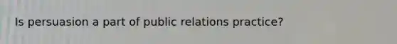 Is persuasion a part of public relations practice?