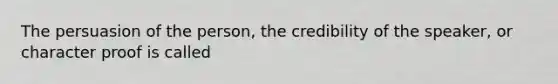 The persuasion of the person, the credibility of the speaker, or character proof is called