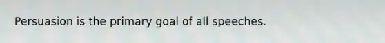 Persuasion is the primary goal of all speeches.
