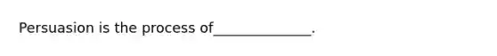 Persuasion is the process of______________.