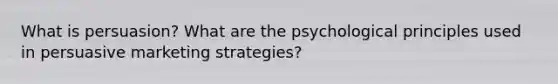 What is persuasion? What are the psychological principles used in persuasive marketing strategies?