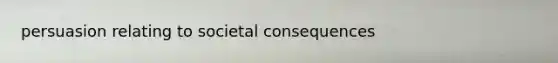 persuasion relating to societal consequences