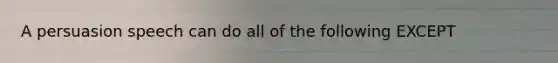 A persuasion speech can do all of the following EXCEPT