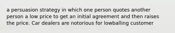 a persuasion strategy in which one person quotes another person a low price to get an initial agreement and then raises the price. Car dealers are notorious for lowballing customer