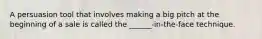 A persuasion tool that involves making a big pitch at the beginning of a sale is called the ______-in-the-face technique.