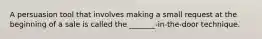 A persuasion tool that involves making a small request at the beginning of a sale is called the _______-in-the-door technique.