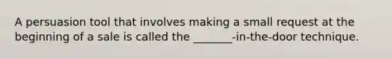 A persuasion tool that involves making a small request at the beginning of a sale is called the _______-in-the-door technique.