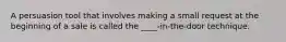 A persuasion tool that involves making a small request at the beginning of a sale is called the ____-in-the-door technique.