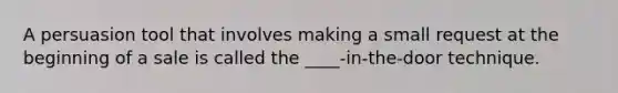 A persuasion tool that involves making a small request at the beginning of a sale is called the ____-in-the-door technique.