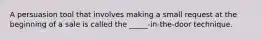 A persuasion tool that involves making a small request at the beginning of a sale is called the _____-in-the-door technique.