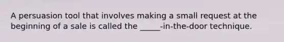 A persuasion tool that involves making a small request at the beginning of a sale is called the _____-in-the-door technique.