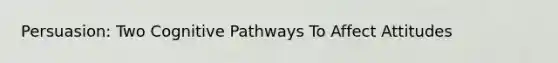 Persuasion: Two Cognitive Pathways To Affect Attitudes