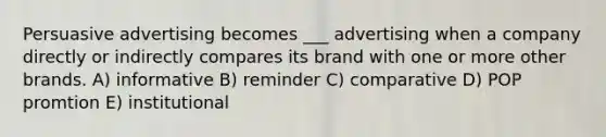 Persuasive advertising becomes ___ advertising when a company directly or indirectly compares its brand with one or more other brands. A) informative B) reminder C) comparative D) POP promtion E) institutional