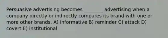 Persuasive advertising becomes ________ advertising when a company directly or indirectly compares its brand with one or more other brands. A) informative B) reminder C) attack D) covert E) institutional