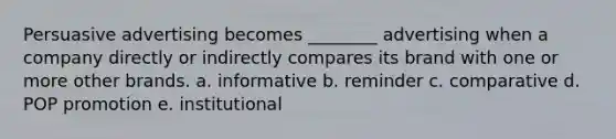 Persuasive advertising becomes ________ advertising when a company directly or indirectly compares its brand with one or more other brands. a. informative b. reminder c. comparative d. POP promotion e. institutional