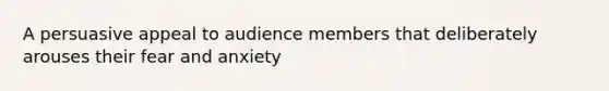 A persuasive appeal to audience members that deliberately arouses their fear and anxiety