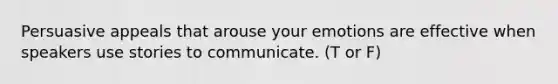 Persuasive appeals that arouse your emotions are effective when speakers use stories to communicate. (T or F)