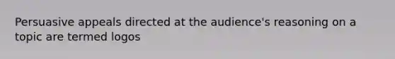 Persuasive appeals directed at the audience's reasoning on a topic are termed logos