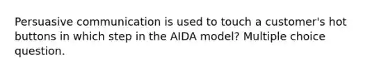 Persuasive communication is used to touch a customer's hot buttons in which step in the AIDA model? Multiple choice question.