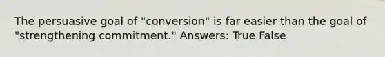 The persuasive goal of "conversion" is far easier than the goal of "strengthening commitment." Answers: True False