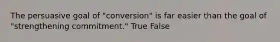 The persuasive goal of "conversion" is far easier than the goal of "strengthening commitment." True False