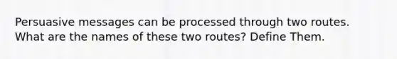 Persuasive messages can be processed through two routes. What are the names of these two routes? Define Them.