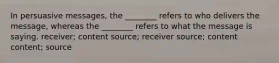 In persuasive messages, the ________ refers to who delivers the message, whereas the ________ refers to what the message is saying. receiver; content source; receiver source; content content; source