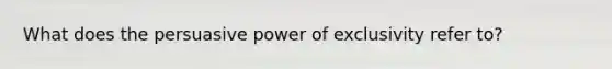 What does the persuasive power of exclusivity refer to?