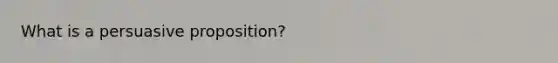 What is a persuasive proposition?